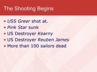 The Shooting Begins USS Greer  shot at. Pink Star  sunk US Destroyer  Kearny US Destroyer  Reuben James More than 100 sailors dead 
