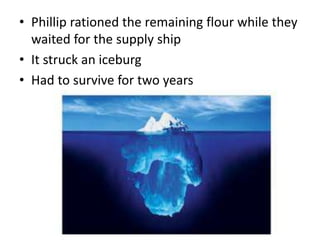 • Phillip rationed the remaining flour while they
waited for the supply ship
• It struck an iceburg
• Had to survive for two years
 