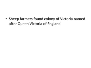 • Sheep farmers found colony of Victoria named
after Queen Victoria of England
 