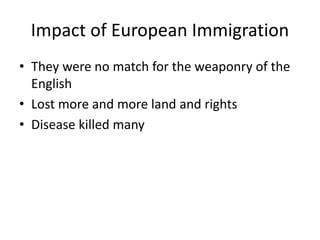 Impact of European Immigration
• They were no match for the weaponry of the
English
• Lost more and more land and rights
• Disease killed many
 