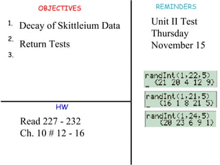 OBJECTIVES 1. 2. 3. HW REMINDERS Read 227 - 232 Ch. 10 # 12 - 16 Decay of Skittleium Data Return Tests Unit II Test  Thursday November 15 