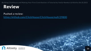 Review
Pushed a review:
https://github.com/ClickHouse/ClickHouse/pull/29800
Building ClickHouse and Making Your First Contribution: A Tutorial by Vasily Nemkov @ Altinity 06.10.2021
36
 