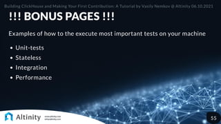 !!! BONUS PAGES !!!
Examples of how to the execute most important tests on your machine
Unit-tests
Stateless
Integration
Performance
Building ClickHouse and Making Your First Contribution: A Tutorial by Vasily Nemkov @ Altinity 06.10.2021
55
 