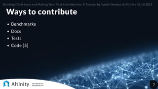 Ways to contribute
Benchmarks
Docs
Tests
Code [5]
Building ClickHouse and Making Your First Contribution: A Tutorial by Vasily Nemkov @ Altinity 06.10.2021
7
 