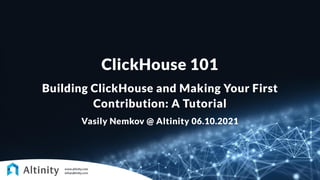 ClickHouse 101
Building ClickHouse and Making Your First
Contribution: A Tutorial
Vasily Nemkov @ Altinity 06.10.2021
 