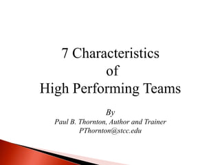 7 Characteristics  of  High Performing Teams By  Paul B. Thornton, Author and Trainer PThornton@stcc.edu 