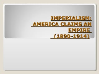IMPERIALISM:  AMERICA CLAIMS AN EMPIRE    (1890-1914)   