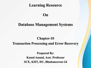 Learning Resource
On
Database Management Systems
Chapter-10
Transaction Processing and Error Recovery
Prepared By:
Kunal Anand, Asst. Professor
SCE, KIIT, DU, Bhubaneswar-24
 