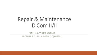Repair & Maintenance
D.Com II/II
UNIT 11. VIDEO DISPLAY
LECTURE BY : ER. ASHISH K.C(KHATRI)
 