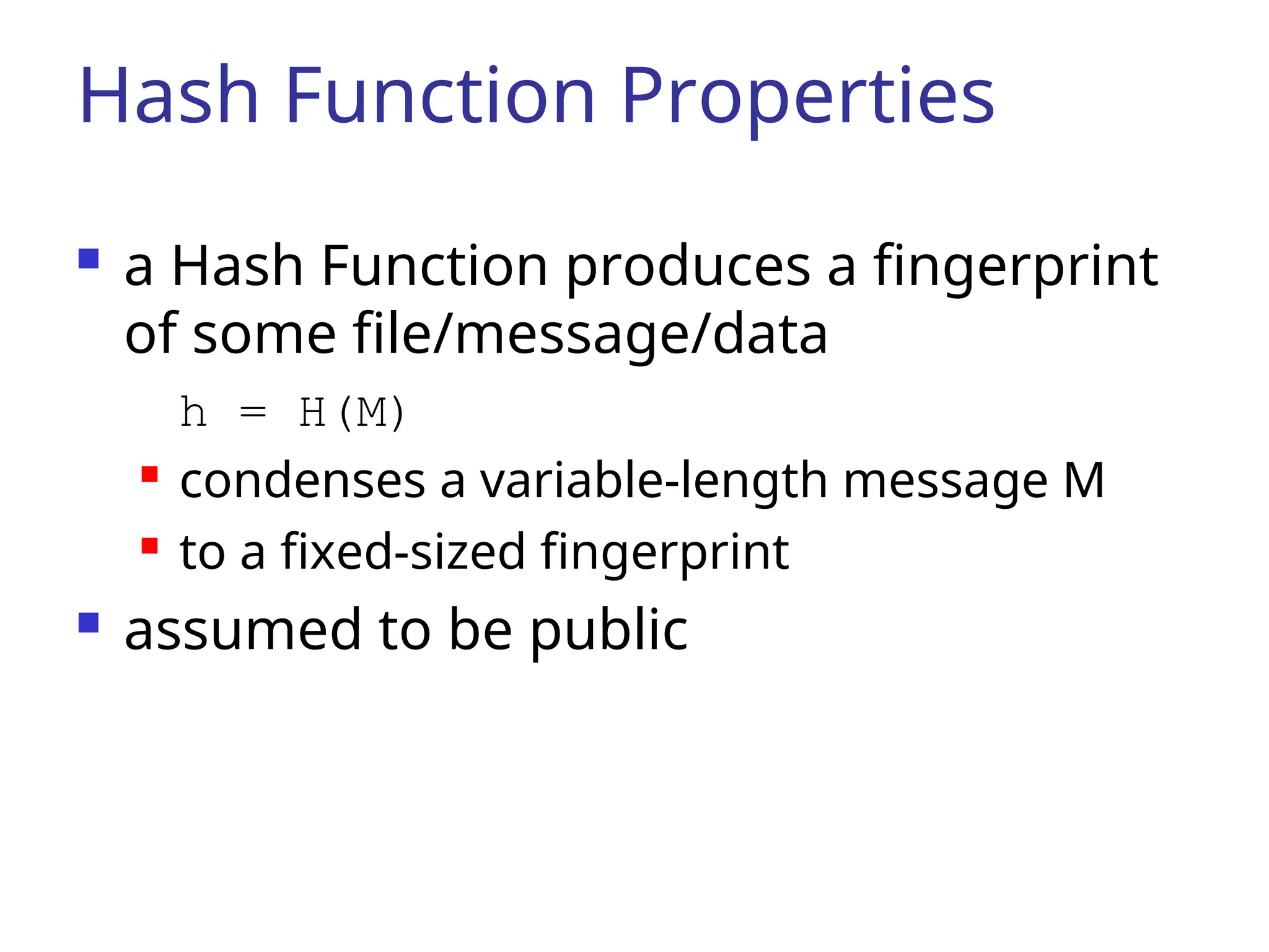 Hash Function Properties  a Hash Function produces a fingerprint of some file/message/data h = H(M)  condenses a variable-length message M  to a fixed-sized fingerprint  assumed to be public 