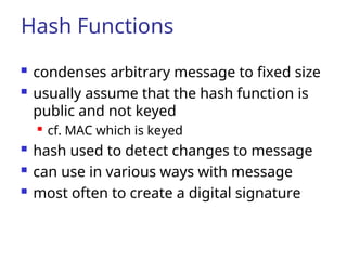 Hash Functions
 condenses arbitrary message to fixed size
 usually assume that the hash function is
public and not keyed
 cf. MAC which is keyed
 hash used to detect changes to message
 can use in various ways with message
 most often to create a digital signature
 