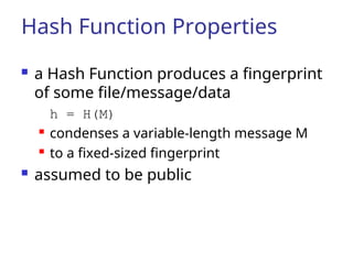 Hash Function Properties
 a Hash Function produces a fingerprint
of some file/message/data
h = H(M)
 condenses a variable-length message M
 to a fixed-sized fingerprint
 assumed to be public
 