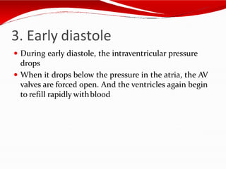 3. Early diastole
 During early diastole, the intraventricular pressure
drops
 When it drops below the pressure in the atria, the AV
valves are forced open. And the ventricles again begin
to refill rapidly withblood
 