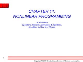 Copyright © 2004 Brooks/Cole, a division of Thomson Learning, Inc.
1
CHAPTER 11:
NONLINEAR PROGRAMMING
to accompany
Operations Research: Applications & Algorithms,
4th edition, by Wayne L. Winston
 
