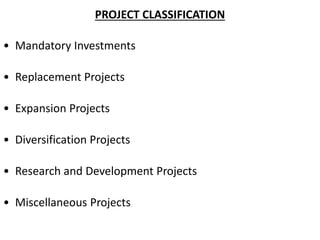 PROJECT CLASSIFICATION
• Mandatory Investments
• Replacement Projects
• Expansion Projects
• Diversification Projects
• Research and Development Projects
• Miscellaneous Projects
 