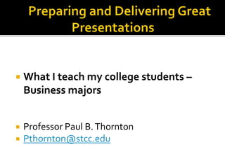   What I teach my college students –
    Business majors


   Professor Paul B. Thornton
   Pthornton@stcc.edu
 