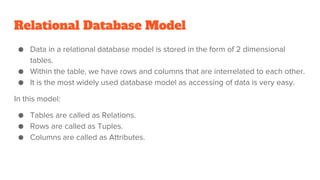 Relational Database Model
● Data in a relational database model is stored in the form of 2 dimensional
tables.
● Within th...