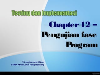Chapter12 –
Pengujian fase
Program
Tri sugihartono, Mkom
STMIK Atma Luhur Pangkalpinang
 