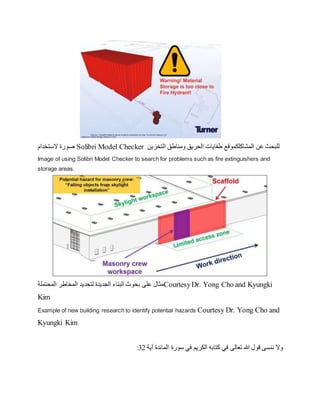 ‫الستخدام‬ ‫صورة‬ Solibri Model Checker ‫المشاكل‬ ‫عن‬ ‫للبحث‬
‫ك‬
‫ومناطق‬ ‫الحريق‬ ‫طفايات‬ ‫موقع‬
‫ال‬
‫تخ‬
‫زين‬
Image of using Solibri Model Checker to search for problems such as fire extinguishers and
storage areas.
‫المحتملة‬ ‫المخاطر‬ ‫لتحديد‬ ‫الجديدة‬ ‫البناء‬ ‫بحوث‬ ‫على‬ ‫مثال‬CourtesyDr. Yong Cho and Kyungki
Kim
Example of new building research to identify potential hazards Courtesy Dr. Yong Cho and
Kyungki Kim
‫الكريم‬ ‫كتابه‬ ‫في‬ ‫تعالى‬ ‫هللا‬ ‫قول‬ ‫ننسى‬ ‫وال‬
‫آية‬ ‫المائدة‬ ‫سورة‬ ‫في‬
32
:
 
