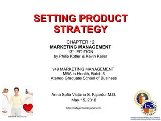 SETTING PRODUCT STRATEGY CHAPTER 12 MARKETING MANAGEMENT 13 TH  EDITION by Philip Kotler & Kevin Keller v49 MARKETING MANAGEMENT  MBA in Health, Batch 8 Ateneo Graduate School of Business Anna Sofia Victoria S. Fajardo, M.D. May 15, 2010 http://riafajardo.blogspot.com 