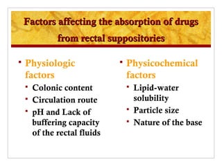 Factors affecting the absorption of drugs
               from rectal suppositories

   Physiologic                   Physicochemical
    factors                        factors
       Colonic content               Lipid-water
       Circulation route              solubility
       pH and Lack of                Particle size
        buffering capacity            Nature of the base
        of the rectal fluids
 