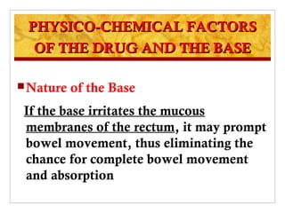 PHYSICO-CHEMICAL FACTORS
  OF THE DRUG AND THE BASE

 Nature   of the Base
 If the base irritates the mucous
 membranes of the rectum, it may prompt
 bowel movement, thus eliminating the
 chance for complete bowel movement
 and absorption
 