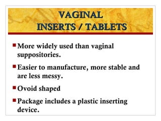 VAGINAL
         INSERTS / TABLETS
 Morewidely used than vaginal
 suppositories.
 Easierto manufacture, more stable and
 are less messy.
 Ovoid    shaped
 Package   includes a plastic inserting
 device.
 