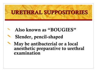 URETHRAL SUPPOSITORIES


   Also known as “BOUGIES”
    Slender, pencil-shaped
   May be antibacterial or a local
    anesthetic preparative to urethral
    examination
 