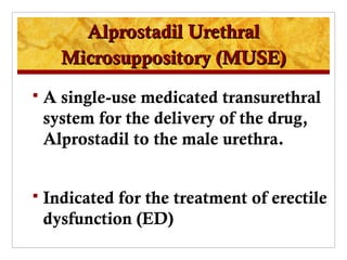 Alprostadil Urethral
      Microsuppository (MUSE)
   A single-use medicated transurethral
    system for the delivery of the drug,
    Alprostadil to the male urethra.


   Indicated for the treatment of erectile
    dysfunction (ED)
 