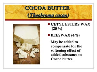 COCOA BUTTER
 (Theobroma cacao)
          CETYL   ESTERS WAX
          (20 %)
          BEESWAX    (4 %)
          May be added to
          compensate for the
          softening effect of
          added substance to
          Cocoa butter.
 