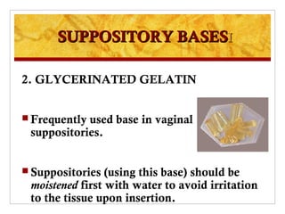 SUPPOSITORY BASESI

2. GLYCERINATED GELATIN


 Frequentlyused base in vaginal
 suppositories.


 Suppositories  (using this base) should be
 moistened first with water to avoid irritation
 to the tissue upon insertion.
 