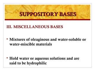 SUPPOSITORY BASES

III. MISCELLANEOUS BASES


   Mixtures of oleaginous and water-soluble or
    water-miscible materials


   Hold water or aqueous solutions and are
    said to be hydrophilic
 