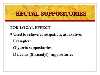 RECTAL SUPPOSITORIES

FOR LOCAL EFFECT
 Used   to relieve constipation, as laxative.
 Examples:
 Glycerin suppositories
 Dulcolax (Bisacodyl) suppositories
 
