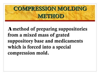 COMPRESSION MOLDING
        METHOD

A method of preparing suppositories
from a mixed mass of grated
suppository base and medicaments
which is forced into a special
compression mold.
 