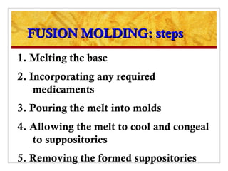 FUSION MOLDING: steps
1. Melting the base
2. Incorporating any required
    medicaments
3. Pouring the melt into molds
4. Allowing the melt to cool and congeal
   to suppositories
5. Removing the formed suppositories
 