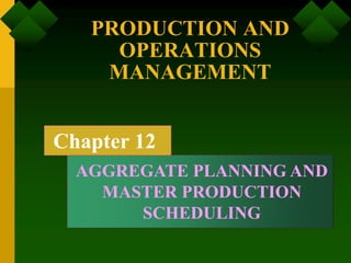 PRODUCTION AND
OPERATIONS
MANAGEMENT
Chapter 12
AGGREGATE PLANNING AND
MASTER PRODUCTION
SCHEDULING
 