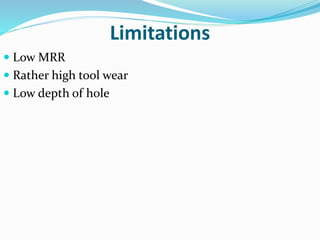 Limitations
 Low MRR
 Rather high tool wear
 Low depth of hole
 