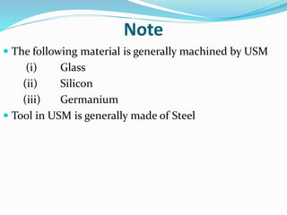 Note
 The following material is generally machined by USM
(i) Glass
(ii) Silicon
(iii) Germanium
 Tool in USM is generally made of Steel
 