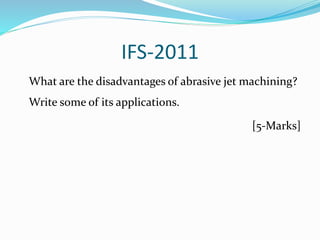 IFS-2011
What are the disadvantages of abrasive jet machining?
Write some of its applications.
[5-Marks]
 