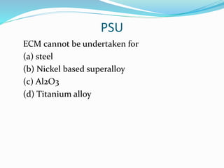 PSU
ECM cannot be undertaken for
(a) steel
(b) Nickel based superalloy
(c) Al2O3
(d) Titanium alloy
 