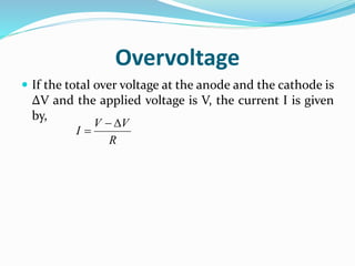 Overvoltage
 If the total over voltage at the anode and the cathode is
ΔV and the applied voltage is V, the current I is given
by,
R
VV
I


 