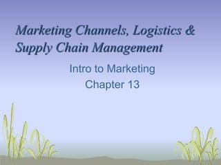 Marketing Channels, Logistics & Supply Chain Management Intro to Marketing Chapter 13 