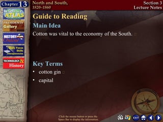 Guide to Reading
Main Idea
Cotton was vital to the economy of the South. 




Key Terms
• cotton gin 
• capital




           Click the mouse button or press the
           Space Bar to display the information.
 