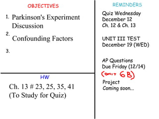 OBJECTIVES 1. 2. 3. HW REMINDERS Ch. 13 # 23, 25, 35, 41 (To Study for Quiz) Parkinson's Experiment Discussion Confounding Factors Quiz Wednesday December 12 Ch. 12 & Ch. 13 UNIT III TEST December 19 (WED) AP Questions  Due Friday (12/14) Project  Coming soon... 