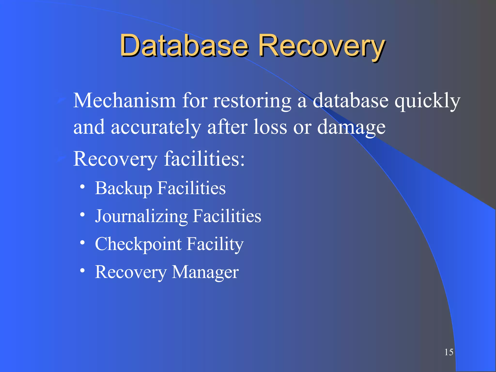 Database Recovery Mechanism for restoring a database quickly and accurately after loss or damage Recovery facilities: Backup Facilities Journalizing Facilities Checkpoint Facility Recovery Manager 