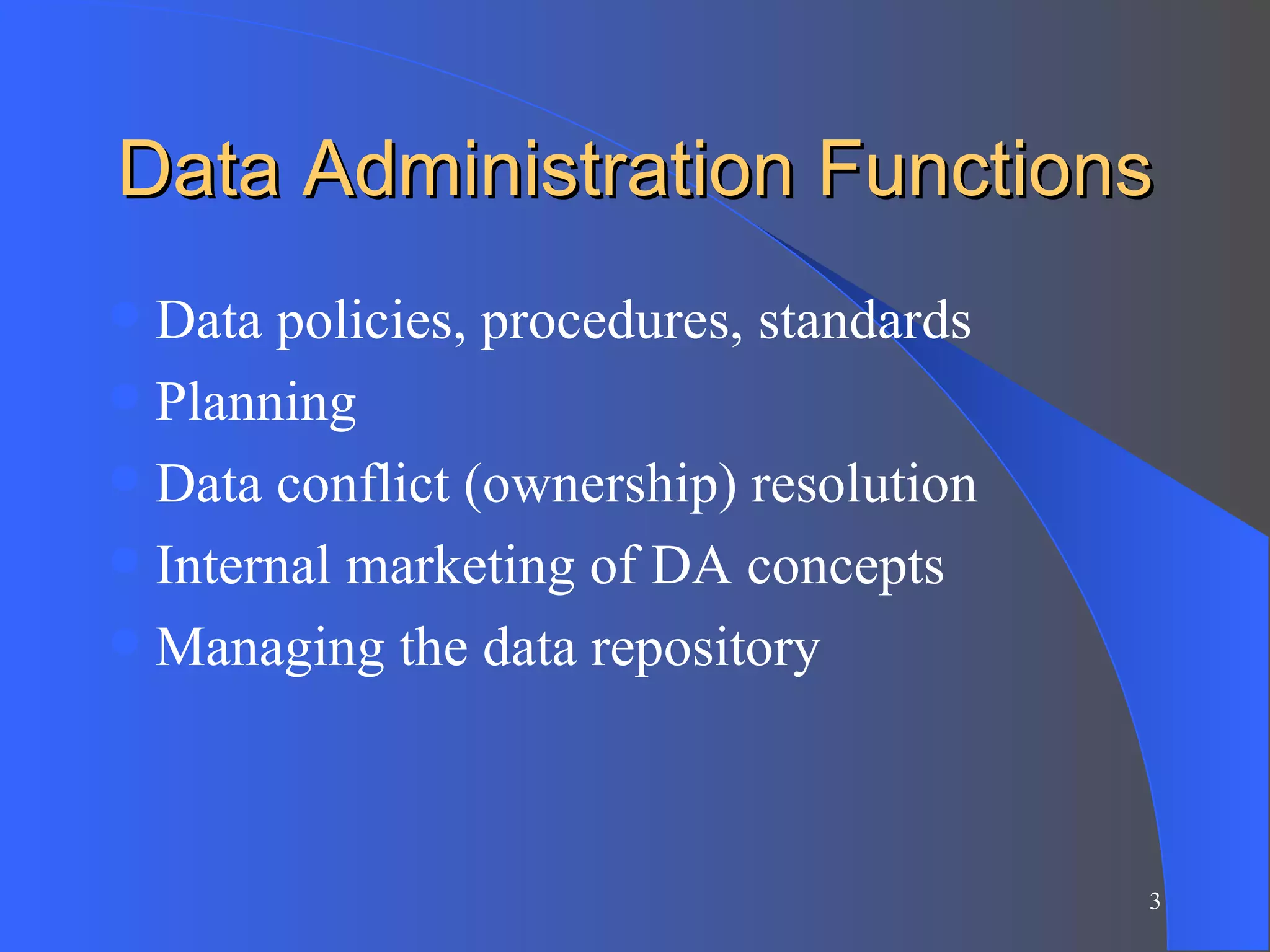 Data Administration Functions Data policies, procedures, standards Planning Data conflict (ownership) resolution Internal marketing of DA concepts Managing the data repository 