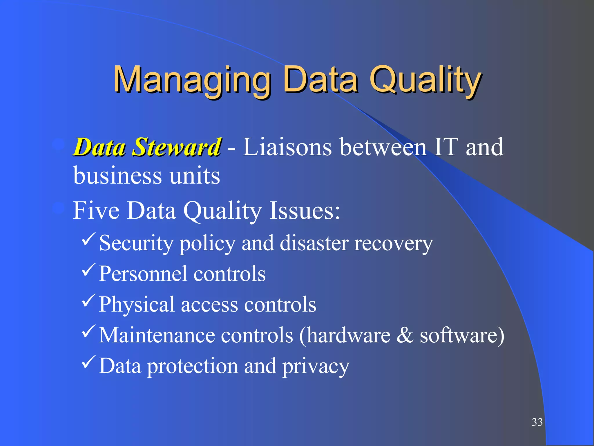 Managing Data Quality Data Steward  - Liaisons between IT and business units Five Data Quality Issues: Security policy and disaster recovery Personnel controls Physical access controls Maintenance controls (hardware & software) Data protection and privacy 