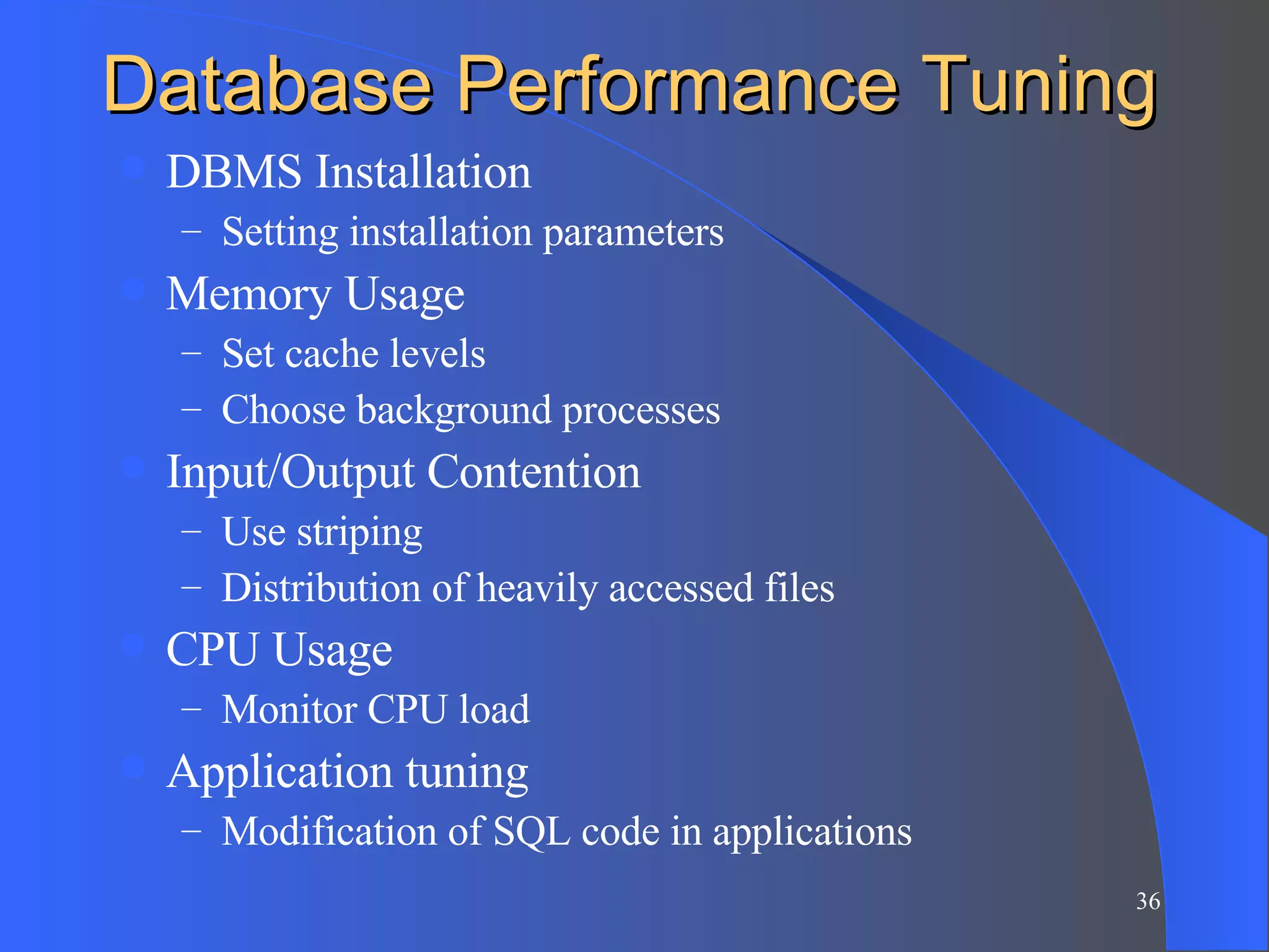 Database Performance Tuning DBMS Installation Setting installation parameters Memory Usage Set cache levels Choose background processes Input/Output Contention Use striping Distribution of heavily accessed files CPU Usage Monitor CPU load Application tuning Modification of SQL code in applications 