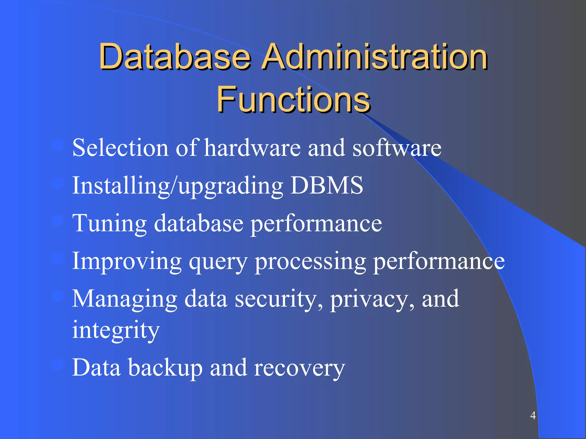 Database Administration Functions Selection of hardware and software Installing/upgrading DBMS Tuning database performance Improving query processing performance Managing data security, privacy, and integrity Data backup and recovery 