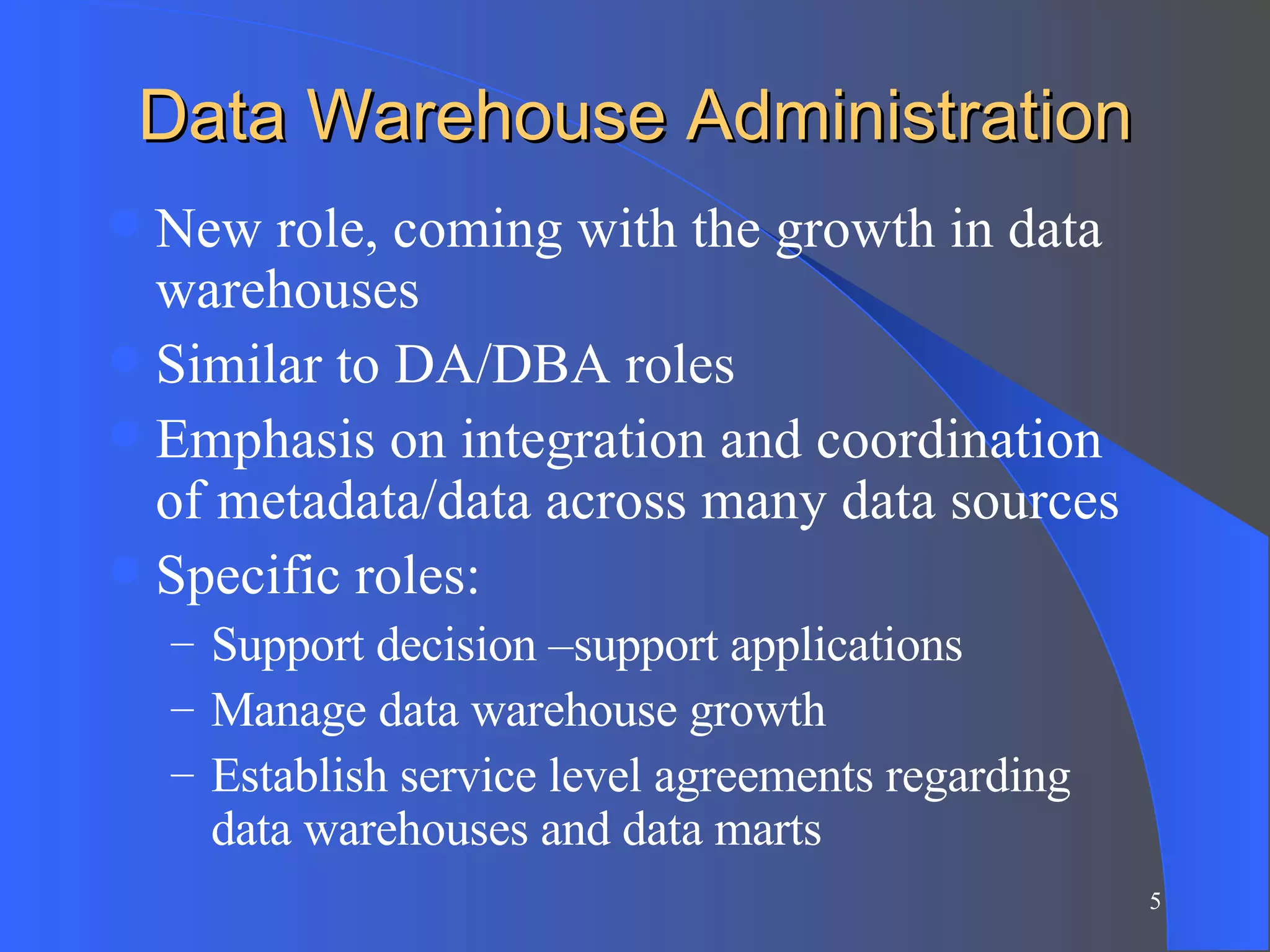 Data Warehouse Administration New role, coming with the growth in data warehouses Similar to DA/DBA roles Emphasis on integration and coordination of metadata/data across many data sources Specific roles: Support decision –support applications Manage data warehouse growth Establish service level agreements regarding data warehouses and data marts 
